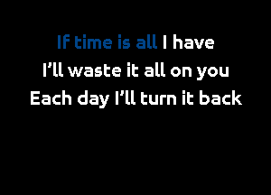 IF time is all I have
I'll waste it all on you

Each day I'll turn it back