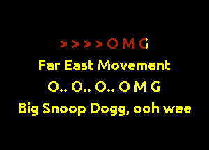 a- a- a- O M G
Far East Movement

0.. 0.. 0.. O M G
Big Snoop Dogg, ooh wee