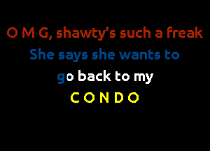 O M G, shawtys such a Freak
She says she wants to

gobacktomy
CONDO