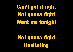Can't get it right
Not gonna fight
Want me tonight

Nut gonna fight
Hesitating