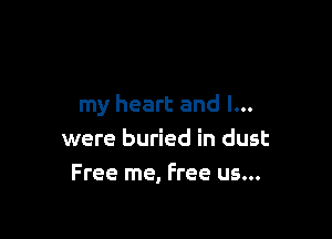 my heart and l...

were buried in dust
Free me, Free us...