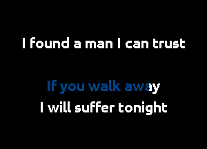 I Found a man I can trust

IF you walk away
I will suffer tonight