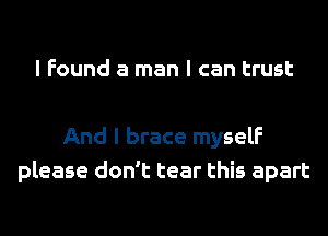 I Found a man I can trust

And I brace myself
please don't tear this apart