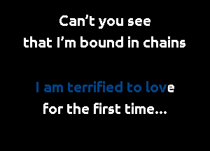 Can't you see
that I'm bound in chains

I am terrified to love
For the First time...