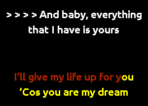 r r ) z- And baby, everything
that l have is yours

I'll give my life up For you
'Cos you are my dream