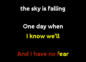 the sky is Falling

One day when

I know we'll

And I have no Fear