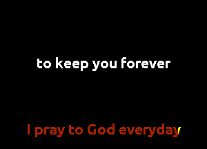 to keep you forever

I pray to God everyday