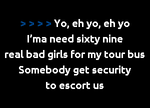 z1z1z1 Yo, ehyo, ehyo
l'ma need sixty nine
real bad girls For my tour bus
Somebody get security
to escort us