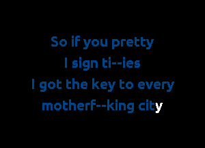 So if you pretty
I sign ti--ies

I got the key to every
motherF--king city