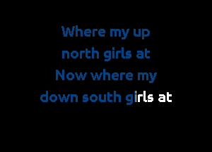 Where my up
north girls at

Now where my
down south girls at
