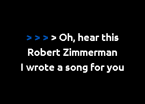 a- Oh, hear this

Robert Zimmerman
I wrote a song For you