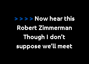 z- z. z- . Now hear this
Robert Zimmerman

Though I don't
suppose we'll meet