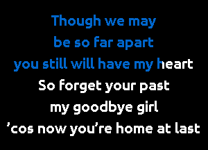 Though we may
be so Far apart
you still will have my heart
So Forget your past
my goodbye girl
'cos now you're home at last