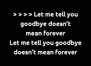 r z- z- Let me tell you
goodbye doesn't

mean Forever
Let me tell you goodbye
doesn't mean Forever