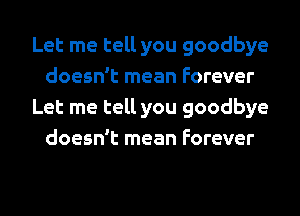 Let me tell you goodbye
doesn't mean Forever
Let me tell you goodbye
doesn't mean Forever