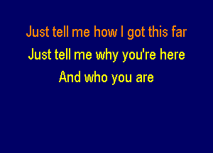 Just tell me how I got this far
Just tell me why you're here

And who you are
