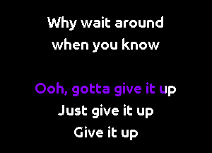 Why wait around
when you know

Ooh, gotta give it up
Just give it up
Give it up