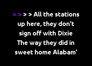 za n a a- All the stations
up here, they don't

sign off with Dixie
The way they did in
sweet home Alabam'