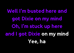 Well I'm busted here and
got Dixie on my mind

Oh, I'm stuck up here
and I got Dixie on my mind
Yee, ha