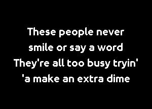 These people never
smile or say a word
They're all too busy tryin'
'a make an extra dime

g