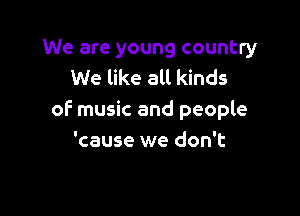 We are young country
We like all kinds

of music and people
'cause we don't