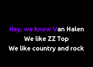 Hey, we know Van Halen

We like 22 Top
We like country and rock