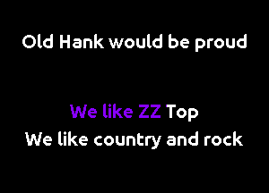 Old Hank would be proud

We like 22 Top
We like country and rock