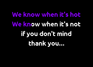 We know when it's hot
We know when it's not

if you don't mind
thank you...