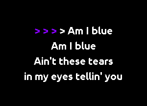 )1 MAm l blue
Am I blue

Ain't these tears
in my eyes tellin' you
