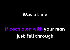 Was a time

if- each plan with your man
just fell through