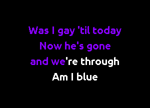 Was I gay 'til today
Now he's gone

and we're through
Amlee