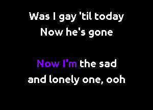 Was I gay 'til today
Now he's gone

Now I'm the sad
and lonely one, ooh