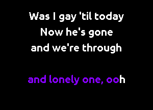 Was I gay 'til today
Now he's gone
and we're through

and lonely one, ooh