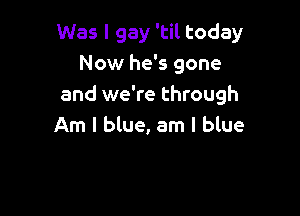 Was I gay 'til today
Now he's gone
and we're through

Am I blue, am I blue