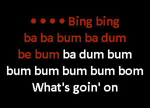 0 0 0 0 Bing bing
ba ba bum ba dum
be bum ba dum bum
bum bum bum bum bom
What's goin' on