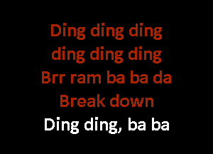 Ding ding ding
ding ding ding

Brr ram ba ba da
Break down
Ding ding, ba ba