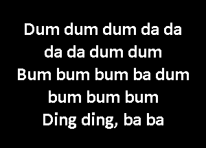 Dum dum dum da da
da da dum dum

Bum bum bum ba dum
bum bum bum
Ding ding, ba ba