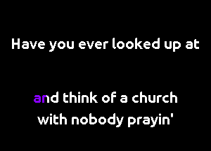 Have you ever looked up at

and think of a church
with nobody prayin'