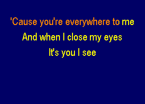 'Cause you're everywhere to me

And when I close my eyes
It's you I see
