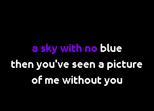 a sky with no blue

then you've seen a picture
of me without you