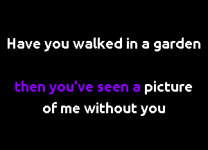 Have you walked in a garden

then you've seen a picture
of me without you