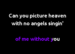 Can you picture heaven
with no angels singin'

of me without you