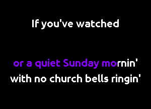 If you've watched

or a quiet Sunday mornin'
with no church bells ringin'