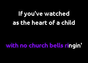 If you've watched
as the heart of a child

with no church bells ringin'