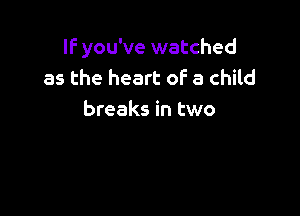 If you've watched
as the heart of a child

breaks in two