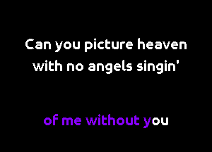 Can you picture heaven
with no angels singin'

of me without you