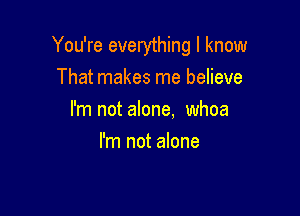You're everything I know
That makes me believe

I'm not alone. whoa

I'm not alone