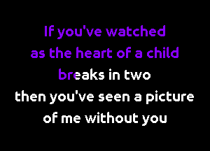IF you've watched
as the heart of a child
breaks in two
then you've seen a picture
of me without you