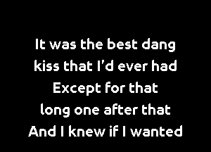 It was the best dang
kiss that I'd ever had
Exceptforthat
long one after that

And I knew if I wanted I