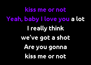 kiss me or not
Yeah, baby I love you a lot
I really think

we've got a shot

Are you gonna
kiss me or not